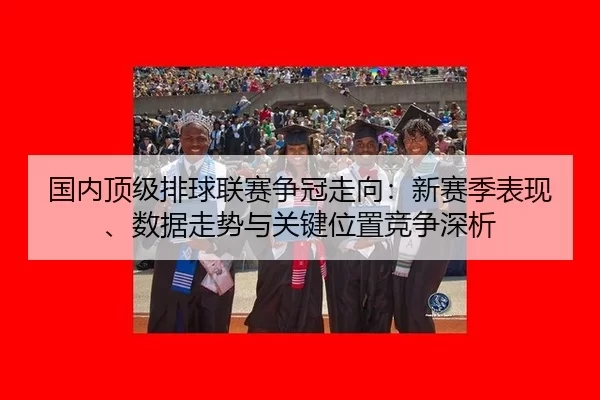国内顶级排球联赛争冠走向：新赛季表现、数据走势与关键位置竞争深析